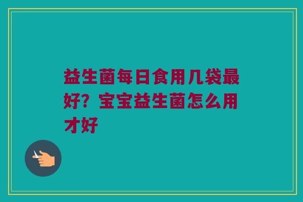 益生菌每日食用几袋最好？宝宝益生菌怎么用才好