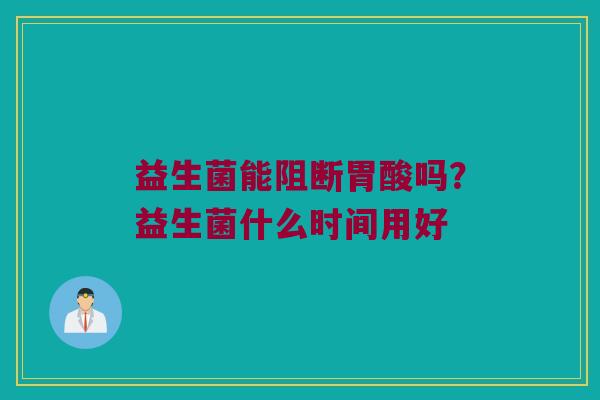 益生菌能阻断胃酸吗？益生菌什么时间用好