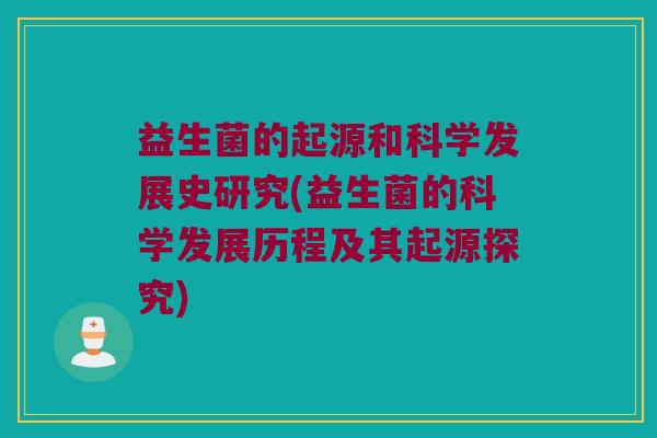 益生菌的起源和科学发展史研究(益生菌的科学发展历程及其起源探究)