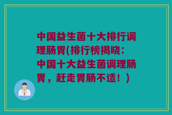 中国益生菌十大排行调理肠胃(排行榜揭晓：中国十大益生菌调理肠胃，赶走胃肠不适！)