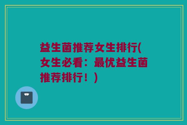益生菌推荐女生排行(女生必看：最优益生菌推荐排行！)