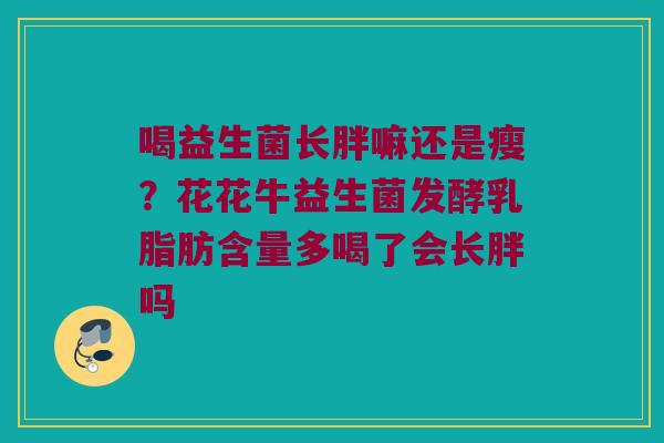 喝益生菌长胖嘛还是瘦？花花牛益生菌发酵乳脂肪含量多喝了会长胖吗