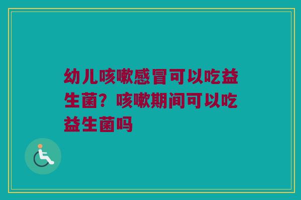 幼儿咳嗽感冒可以吃益生菌？咳嗽期间可以吃益生菌吗