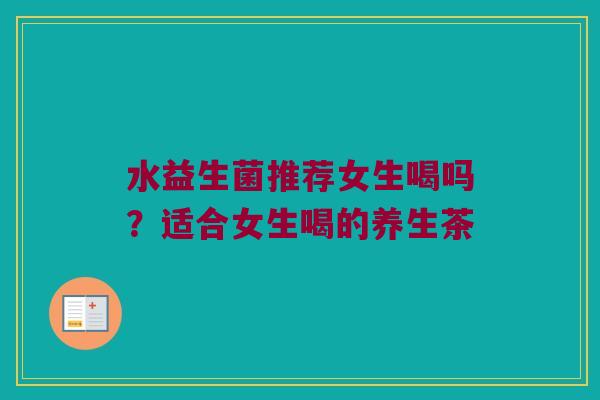 水益生菌推荐女生喝吗？适合女生喝的养生茶