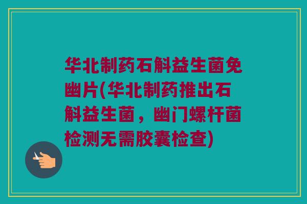 华北制药石斛益生菌免幽片(华北制药推出石斛益生菌，幽门螺杆菌检测无需胶囊检查)
