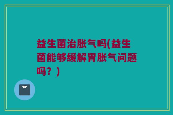 益生菌吗(益生菌能够缓解胃问题吗?) 益生菌吗(益生菌能够缓解胃问题吗?)