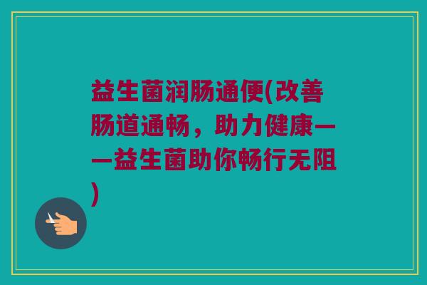 益生菌润肠通便(改善肠道通畅，助力健康——益生菌助你畅行无阻)