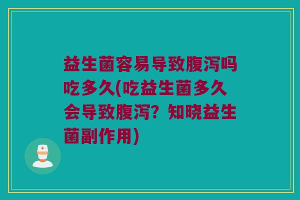 益生菌容易导致腹泻吗吃多久(吃益生菌多久会导致腹泻？知晓益生菌副作用)