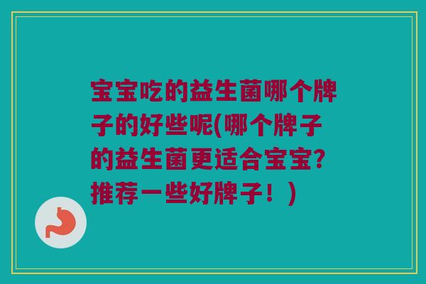 宝宝吃的益生菌哪个牌子的好些呢(哪个牌子的益生菌更适合宝宝？推荐一些好牌子！)