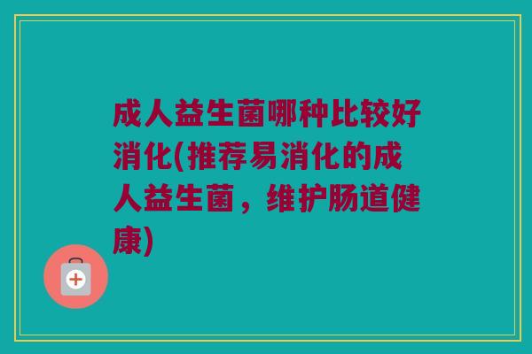 成人益生菌哪种比较好消化(推荐易消化的成人益生菌,维护肠道健康) 成人益生菌哪种比较好消化(推荐易消化的成人益生菌,维护肠道健康)