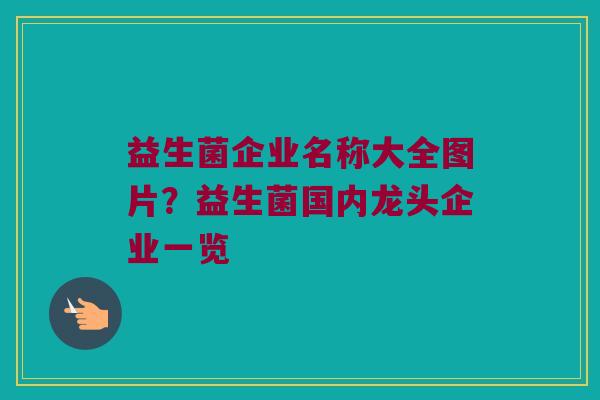 益生菌企业名称大全图片？益生菌国内龙头企业一览