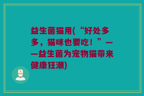 益生菌猫用(“好处多多，猫咪也要吃！”——益生菌为宠物猫带来健康狂潮)
