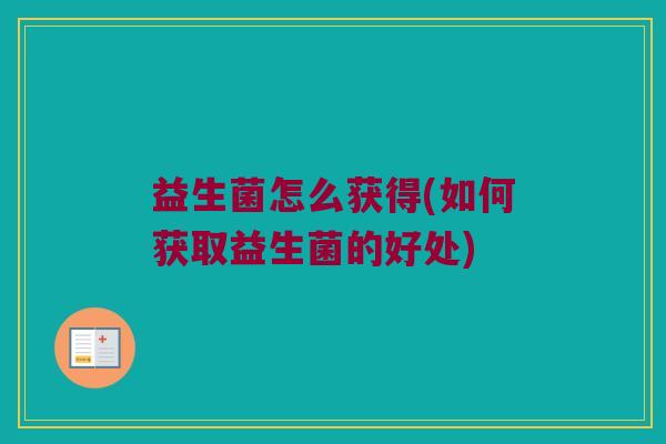 益生菌怎么获得(如何获取益生菌的好处)
