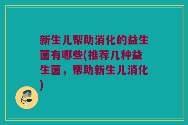 新生儿帮助消化的益生菌有哪些(推荐几种益生菌，帮助新生儿消化)