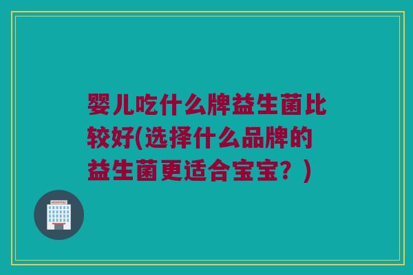 婴儿吃什么牌益生菌比较好(选择什么品牌的益生菌更适合宝宝？)