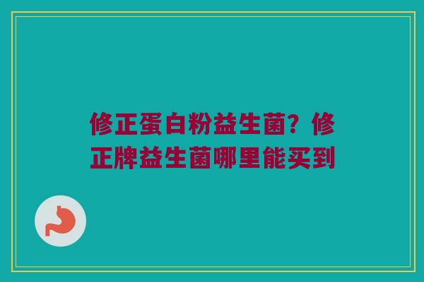 修正蛋白粉益生菌?修正牌益生菌哪里能买到 修正蛋白粉益生菌?修正牌益生菌哪里能买到