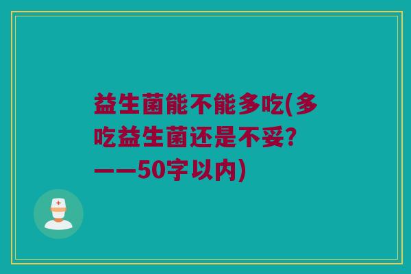 益生菌能不能多吃(多吃益生菌还是不妥? ——50字以内) 益生菌能不能多吃(多吃益生菌还是不妥? ——50字以内)