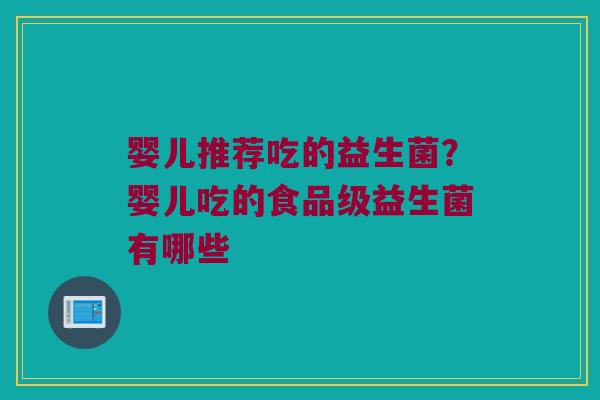 婴儿推荐吃的益生菌?婴儿吃的食品级益生菌有哪些 婴儿推荐吃的益生菌?婴儿吃的食品级益生菌有哪些