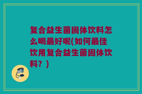 复合益生菌固体饮料怎么喝好呢(如何佳饮用复合益生菌固体饮料?) 复合益生菌固体饮料怎么喝好呢(如何佳饮用复合益生菌固体饮料?)