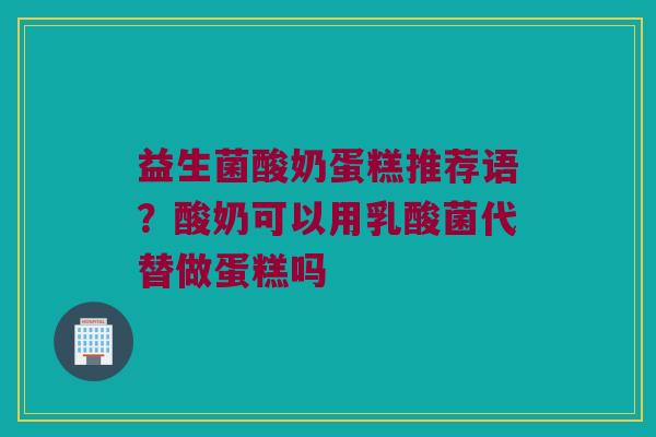 益生菌酸奶蛋糕推荐语?酸奶可以用乳酸菌代替做蛋糕吗 益生菌酸奶蛋糕推荐语?酸奶可以用乳酸菌代替做蛋糕吗
