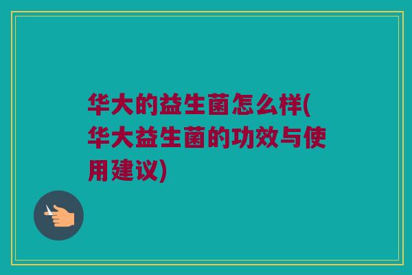 华大的益生菌怎么样(华大益生菌的功效与使用建议) 华大的益生菌怎么样(华大益生菌的功效与使用建议)
