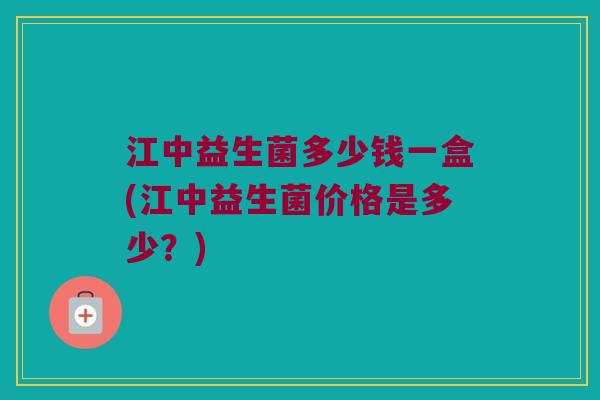 江中益生菌多少钱一盒(江中益生菌价格是多少?) 江中益生菌多少钱一盒(江中益生菌价格是多少?)