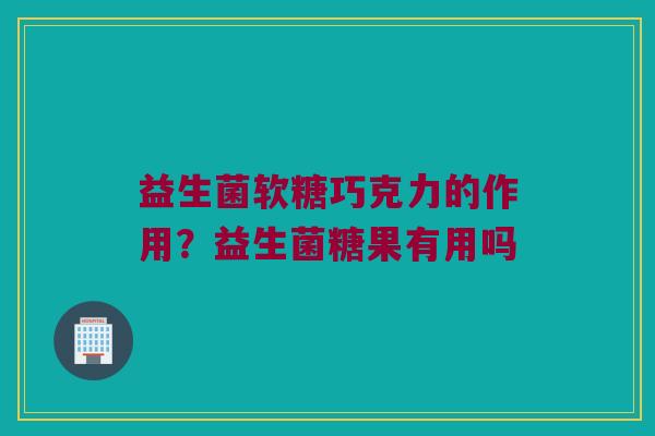 益生菌软糖巧克力的作用？益生菌糖果有用吗