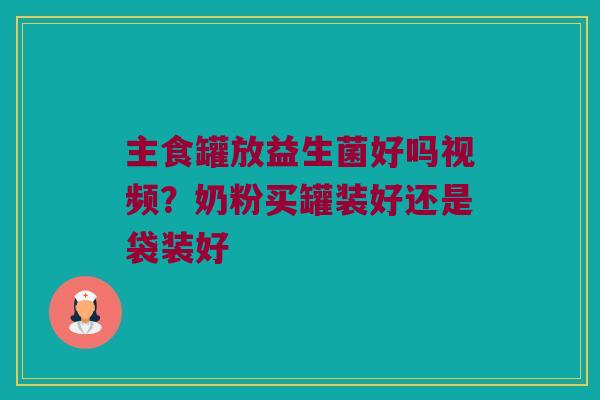 主食罐放益生菌好吗视频？奶粉买罐装好还是袋装好