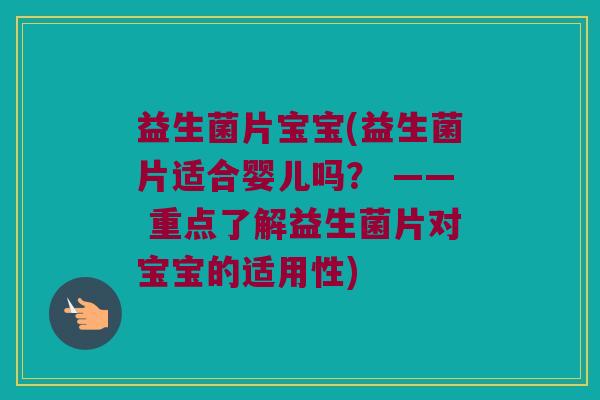 益生菌片宝宝(益生菌片适合婴儿吗？ —— 重点了解益生菌片对宝宝的适用性)