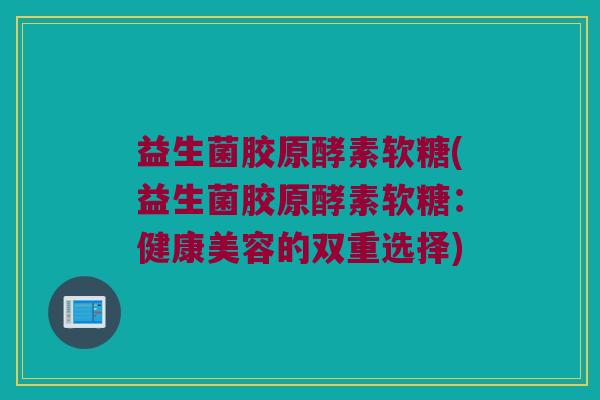 益生菌胶原酵素软糖(益生菌胶原酵素软糖：健康美容的双重选择)