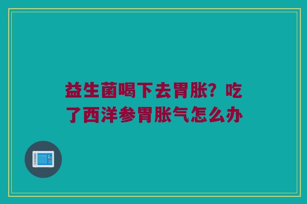 益生菌喝下去胃胀？吃了西洋参胃胀气怎么办