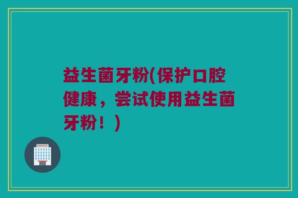 益生菌牙粉(保护口腔健康，尝试使用益生菌牙粉！)
