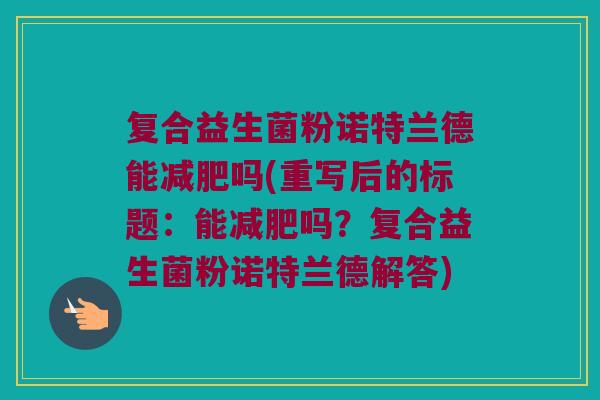 复合益生菌粉诺特兰德能吗(重写后的标题:能吗?复合益生菌粉诺特兰德解答) 复合益生菌粉诺特兰德能吗(重写后的标题:能吗?复合益生菌粉诺特兰德解答)