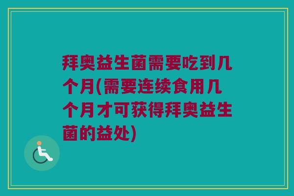 拜奥益生菌需要吃到几个月(需要连续食用几个月才可获得拜奥益生菌的益处)