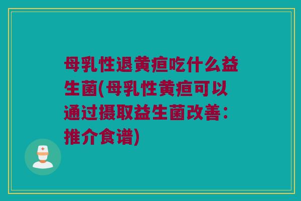 母乳性退黄疸吃什么益生菌(母乳性黄疸可以通过摄取益生菌改善：推介食谱)