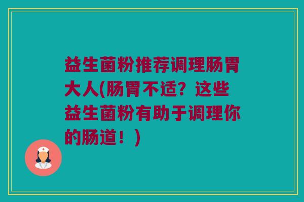 益生菌粉推荐调理肠胃大人(肠胃不适？这些益生菌粉有助于调理你的肠道！)