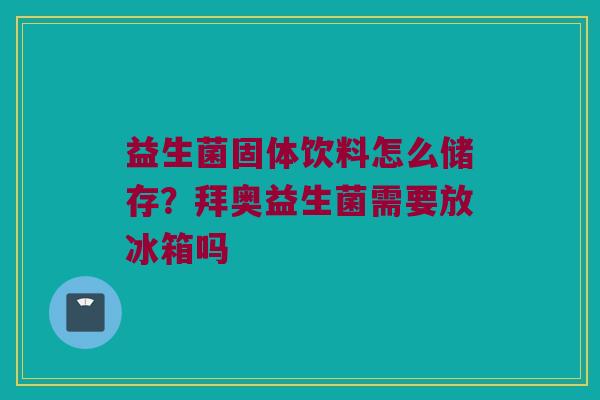 益生菌固体饮料怎么储存？拜奥益生菌需要放冰箱吗