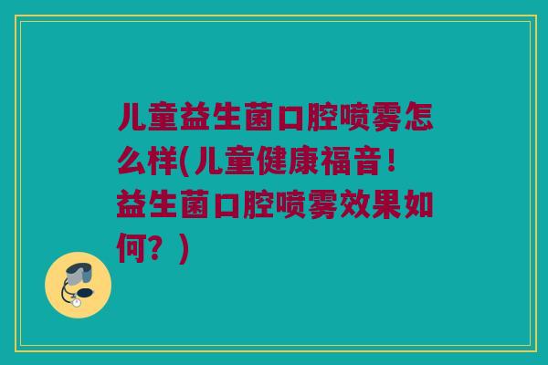 儿童益生菌口腔喷雾怎么样(儿童健康福音！益生菌口腔喷雾效果如何？)