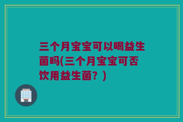 三个月宝宝可以喝益生菌吗(三个月宝宝可否饮用益生菌?) 三个月宝宝可以喝益生菌吗(三个月宝宝可否饮用益生菌?)