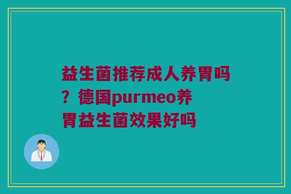 益生菌推荐成人养胃吗?德国purmeo养胃益生菌效果好吗 益生菌推荐成人养胃吗?德国purmeo养胃益生菌效果好吗