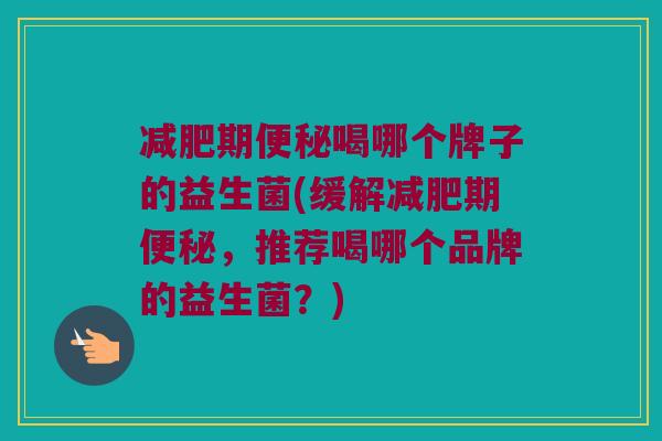 期喝哪个牌子的益生菌(缓解期,推荐喝哪个品牌的益生菌?) 期喝哪个牌子的益生菌(缓解期,推荐喝哪个品牌的益生菌?)
