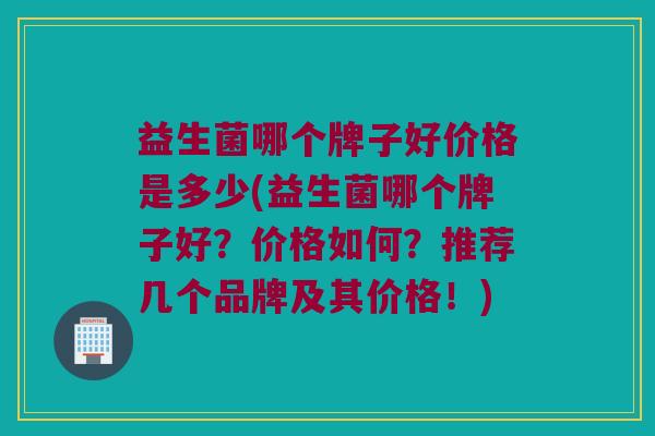 益生菌哪个牌子好价格是多少(益生菌哪个牌子好？价格如何？推荐几个品牌及其价格！)