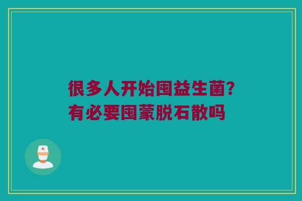 很多人开始囤益生菌？有必要囤蒙脱石散吗