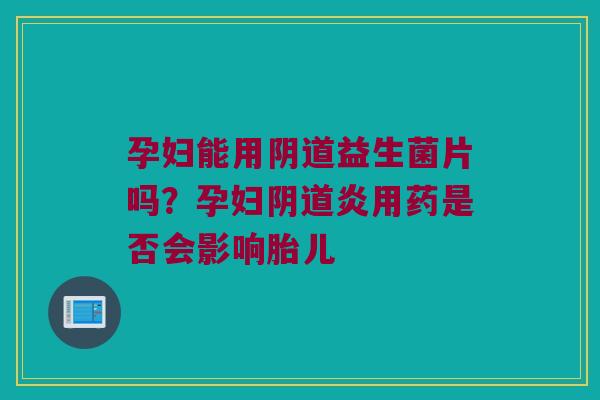 孕妇能用阴道益生菌片吗？孕妇阴道炎用药是否会影响胎儿