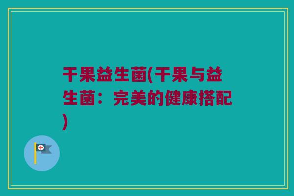 干果益生菌(干果与益生菌：完美的健康搭配)