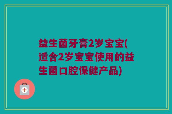 益生菌牙膏2岁宝宝(适合2岁宝宝使用的益生菌口腔保健产品)