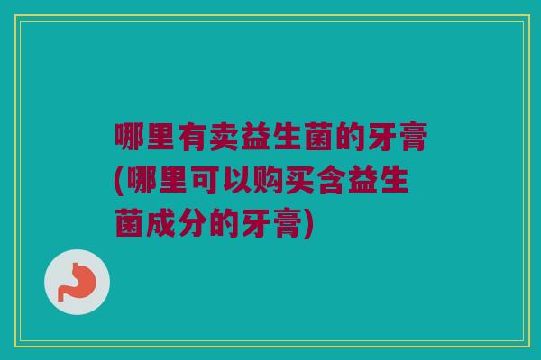 哪里有卖益生菌的牙膏(哪里可以购买含益生菌成分的牙膏)