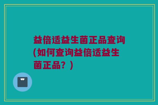 益倍适益生菌正品查询(如何查询益倍适益生菌正品?) 益倍适益生菌正品查询(如何查询益倍适益生菌正品?)