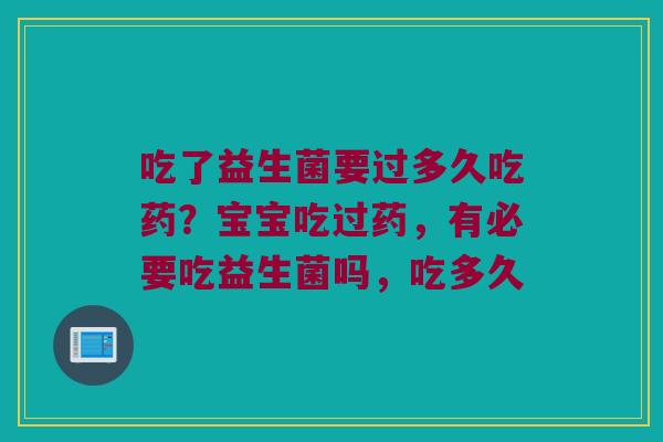 吃了益生菌要过多久吃药？宝宝吃过药，有必要吃益生菌吗，吃多久