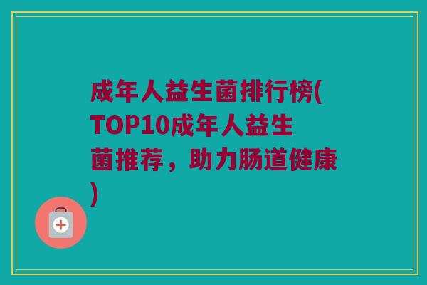 成年人益生菌排行榜(TOP10成年人益生菌推荐，助力肠道健康)